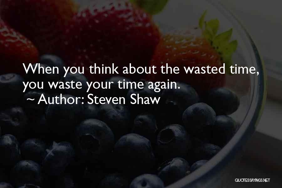 Steven Shaw Quotes: When You Think About The Wasted Time, You Waste Your Time Again.