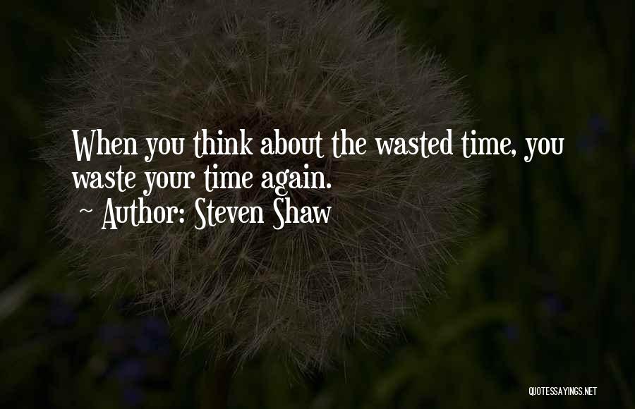 Steven Shaw Quotes: When You Think About The Wasted Time, You Waste Your Time Again.