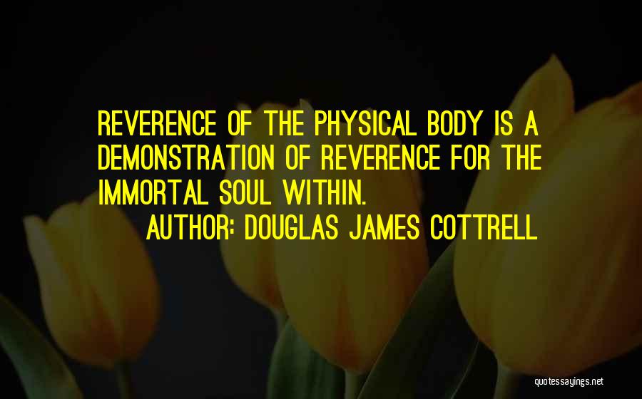 Douglas James Cottrell Quotes: Reverence Of The Physical Body Is A Demonstration Of Reverence For The Immortal Soul Within.