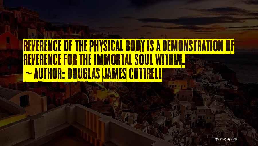 Douglas James Cottrell Quotes: Reverence Of The Physical Body Is A Demonstration Of Reverence For The Immortal Soul Within.