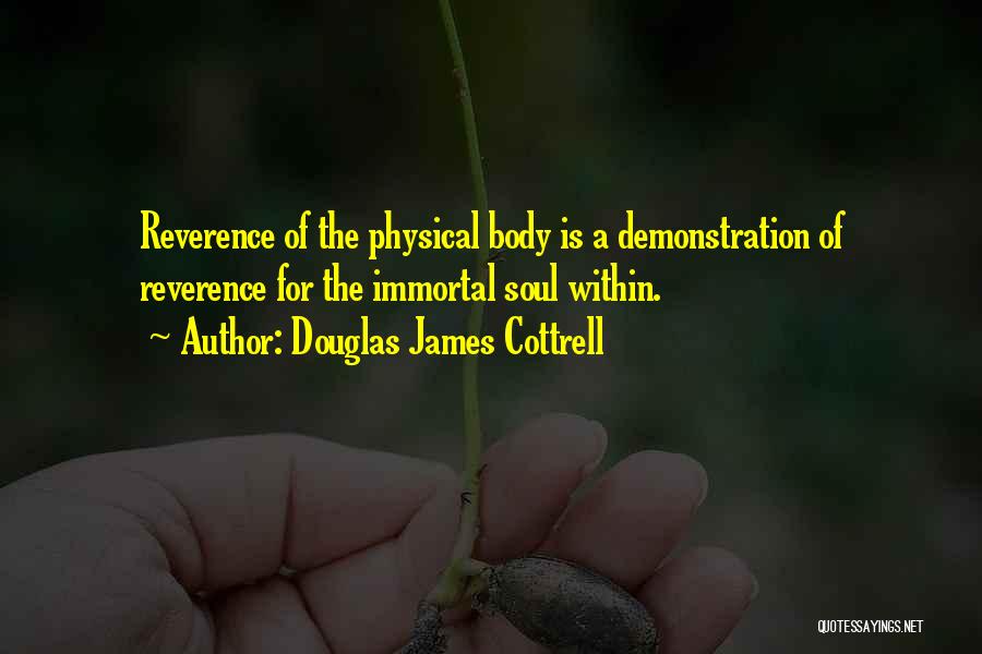 Douglas James Cottrell Quotes: Reverence Of The Physical Body Is A Demonstration Of Reverence For The Immortal Soul Within.