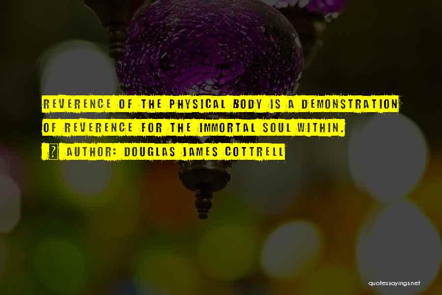 Douglas James Cottrell Quotes: Reverence Of The Physical Body Is A Demonstration Of Reverence For The Immortal Soul Within.