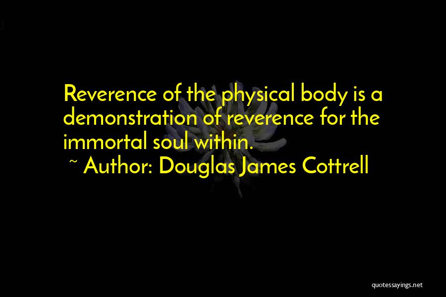 Douglas James Cottrell Quotes: Reverence Of The Physical Body Is A Demonstration Of Reverence For The Immortal Soul Within.