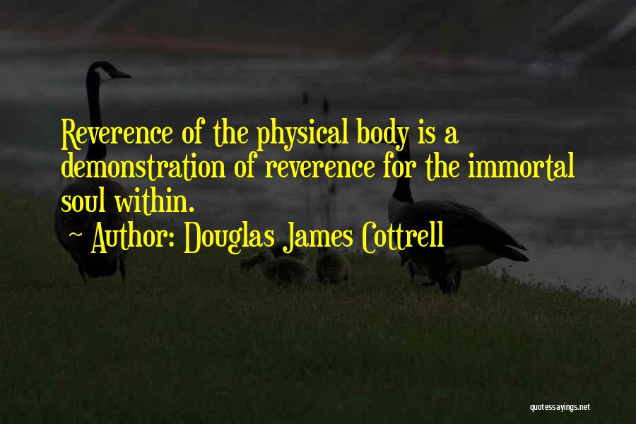 Douglas James Cottrell Quotes: Reverence Of The Physical Body Is A Demonstration Of Reverence For The Immortal Soul Within.