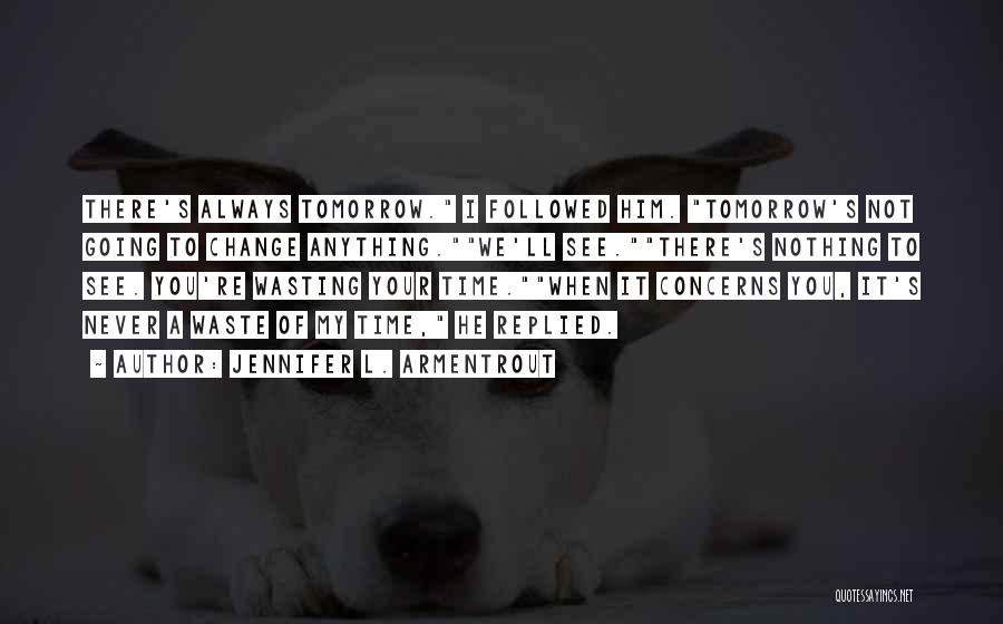 Jennifer L. Armentrout Quotes: There's Always Tomorrow. I Followed Him. Tomorrow's Not Going To Change Anything.we'll See.there's Nothing To See. You're Wasting Your Time.when