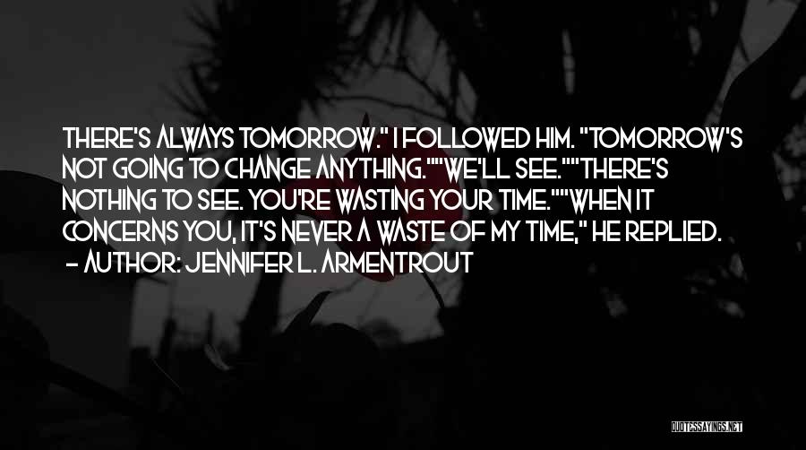 Jennifer L. Armentrout Quotes: There's Always Tomorrow. I Followed Him. Tomorrow's Not Going To Change Anything.we'll See.there's Nothing To See. You're Wasting Your Time.when