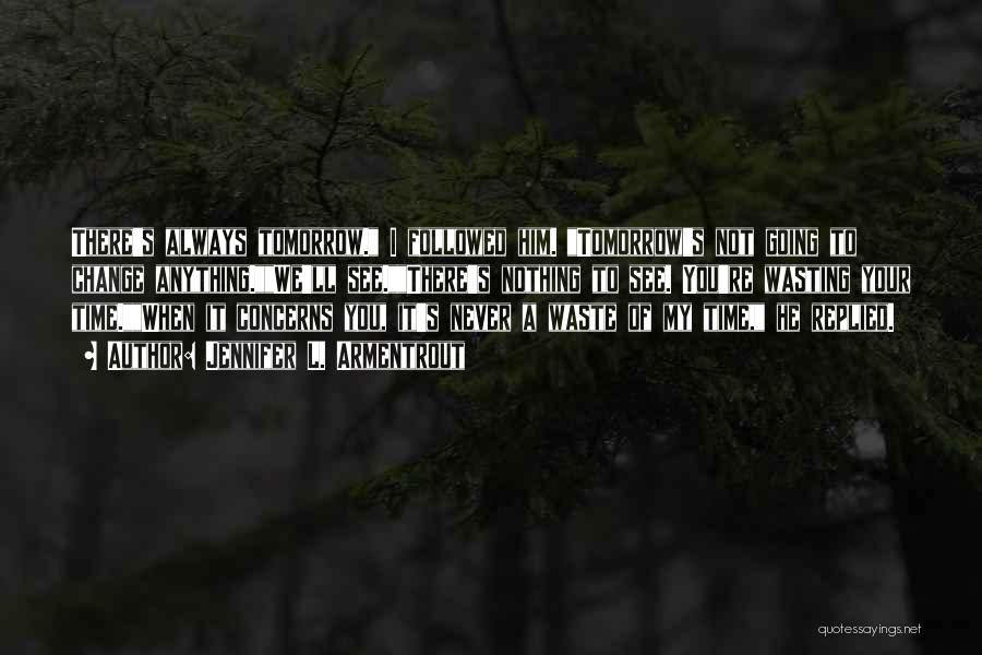 Jennifer L. Armentrout Quotes: There's Always Tomorrow. I Followed Him. Tomorrow's Not Going To Change Anything.we'll See.there's Nothing To See. You're Wasting Your Time.when