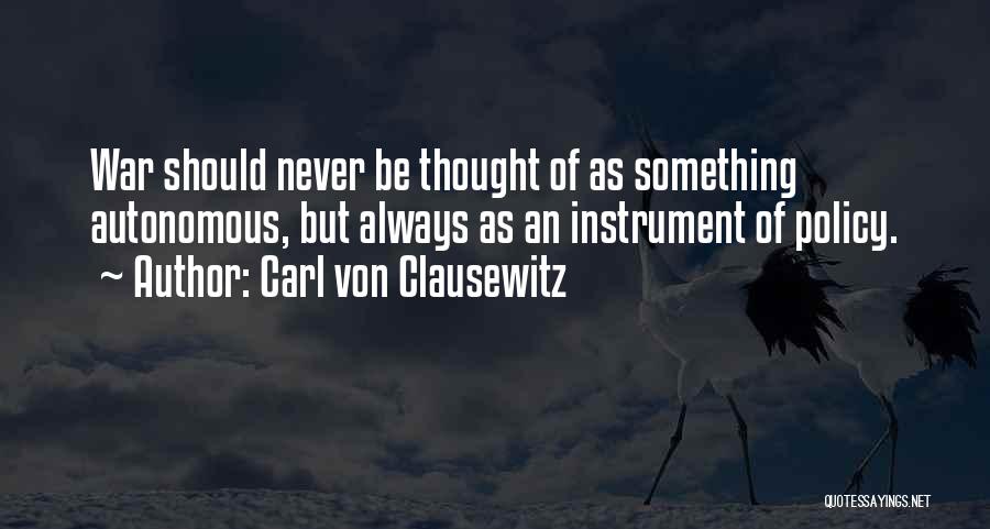 Carl Von Clausewitz Quotes: War Should Never Be Thought Of As Something Autonomous, But Always As An Instrument Of Policy.