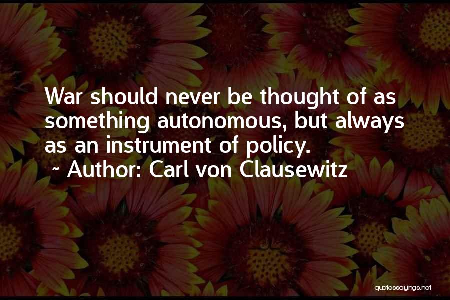 Carl Von Clausewitz Quotes: War Should Never Be Thought Of As Something Autonomous, But Always As An Instrument Of Policy.