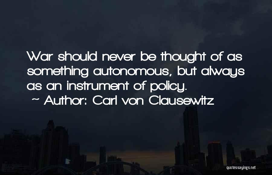 Carl Von Clausewitz Quotes: War Should Never Be Thought Of As Something Autonomous, But Always As An Instrument Of Policy.