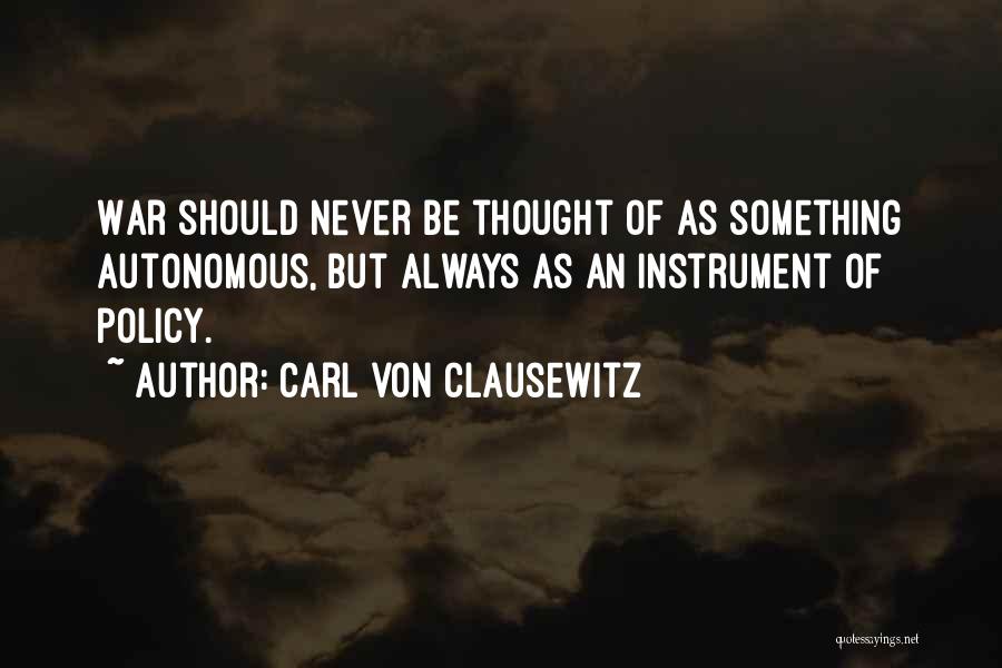 Carl Von Clausewitz Quotes: War Should Never Be Thought Of As Something Autonomous, But Always As An Instrument Of Policy.