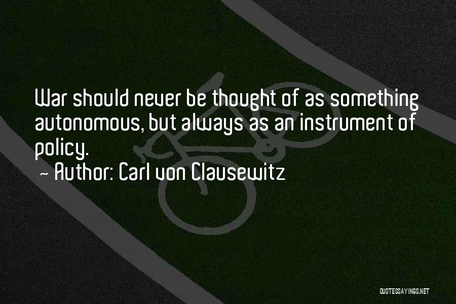 Carl Von Clausewitz Quotes: War Should Never Be Thought Of As Something Autonomous, But Always As An Instrument Of Policy.