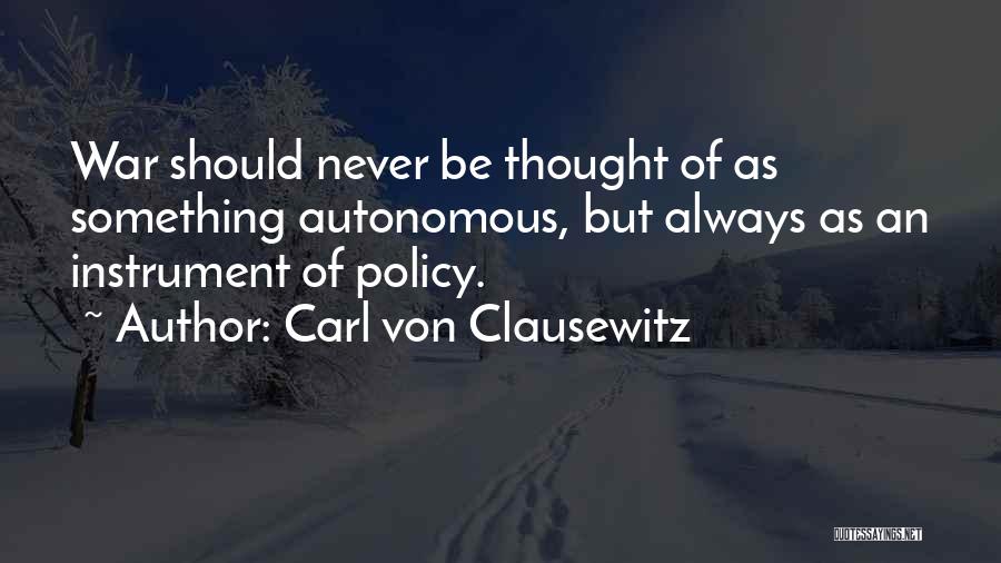 Carl Von Clausewitz Quotes: War Should Never Be Thought Of As Something Autonomous, But Always As An Instrument Of Policy.