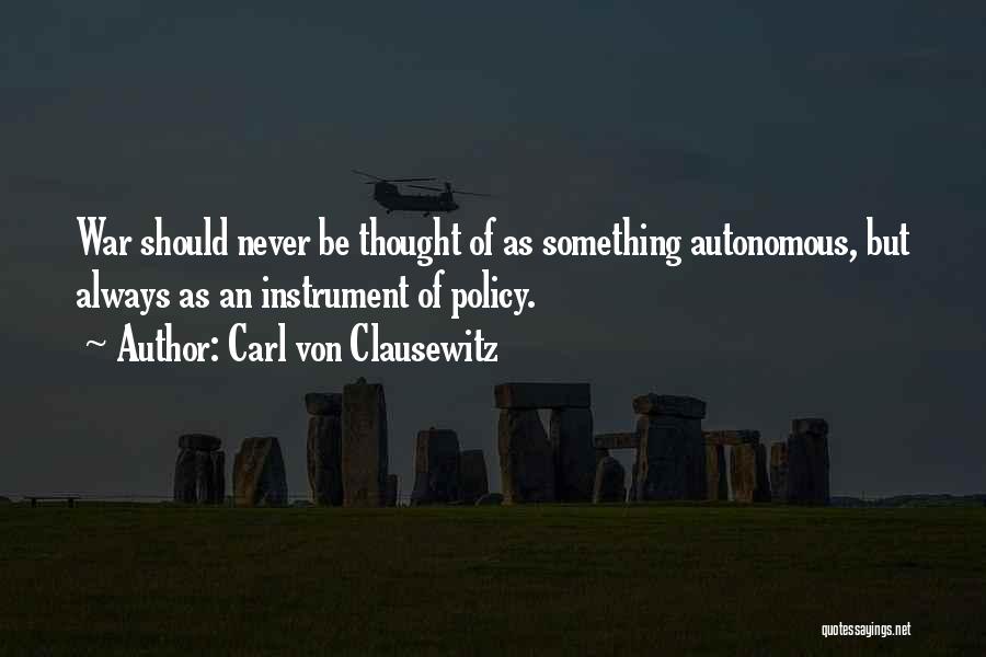 Carl Von Clausewitz Quotes: War Should Never Be Thought Of As Something Autonomous, But Always As An Instrument Of Policy.