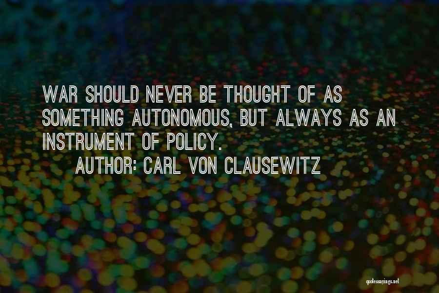Carl Von Clausewitz Quotes: War Should Never Be Thought Of As Something Autonomous, But Always As An Instrument Of Policy.