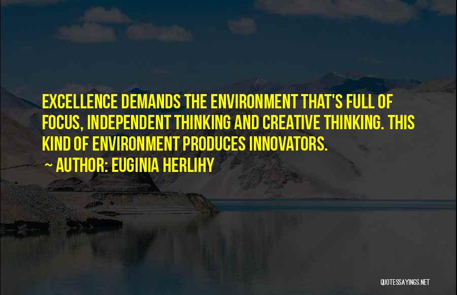 Euginia Herlihy Quotes: Excellence Demands The Environment That's Full Of Focus, Independent Thinking And Creative Thinking. This Kind Of Environment Produces Innovators.