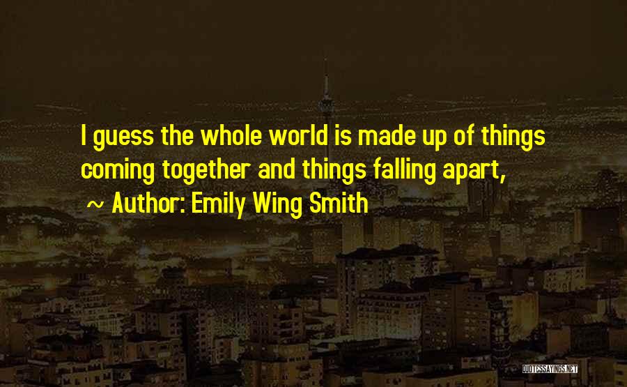 Emily Wing Smith Quotes: I Guess The Whole World Is Made Up Of Things Coming Together And Things Falling Apart,