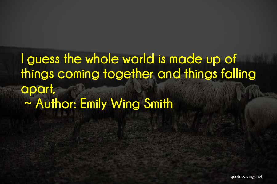 Emily Wing Smith Quotes: I Guess The Whole World Is Made Up Of Things Coming Together And Things Falling Apart,