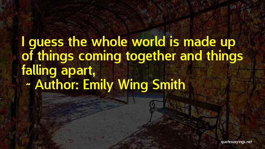 Emily Wing Smith Quotes: I Guess The Whole World Is Made Up Of Things Coming Together And Things Falling Apart,