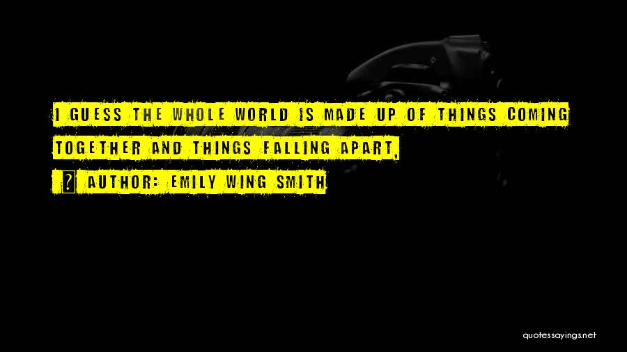 Emily Wing Smith Quotes: I Guess The Whole World Is Made Up Of Things Coming Together And Things Falling Apart,