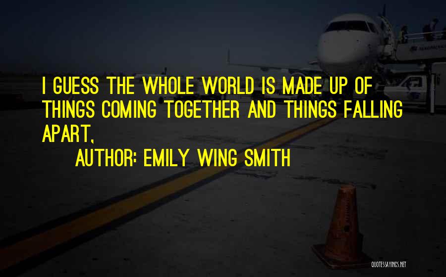 Emily Wing Smith Quotes: I Guess The Whole World Is Made Up Of Things Coming Together And Things Falling Apart,