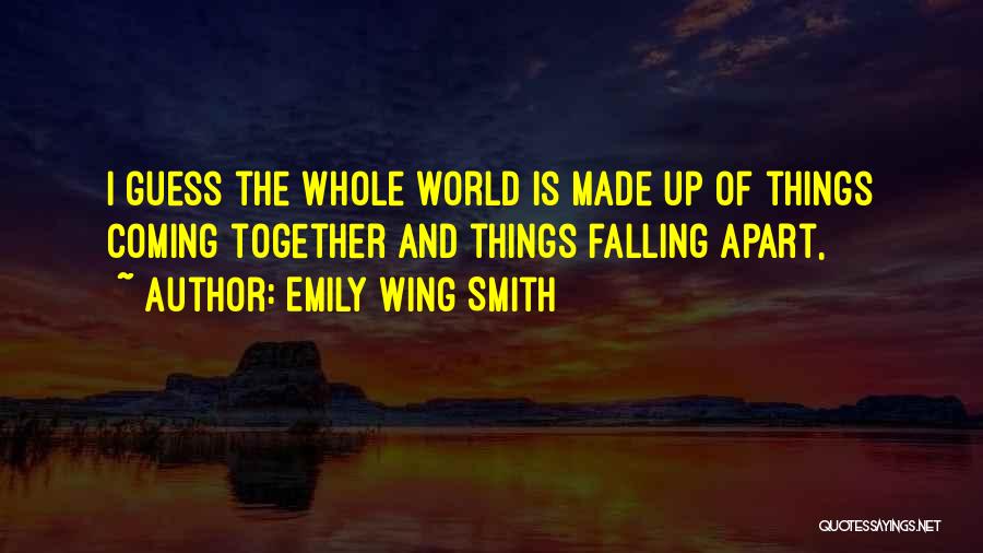 Emily Wing Smith Quotes: I Guess The Whole World Is Made Up Of Things Coming Together And Things Falling Apart,