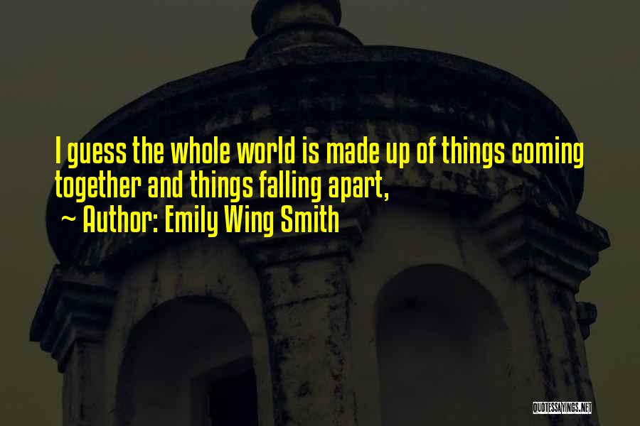 Emily Wing Smith Quotes: I Guess The Whole World Is Made Up Of Things Coming Together And Things Falling Apart,
