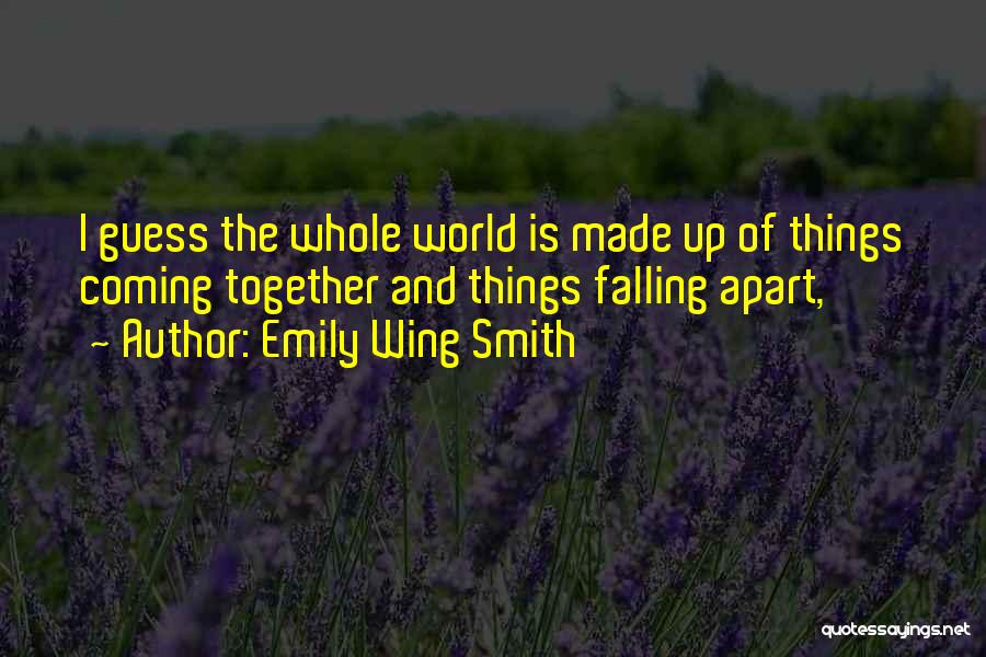 Emily Wing Smith Quotes: I Guess The Whole World Is Made Up Of Things Coming Together And Things Falling Apart,