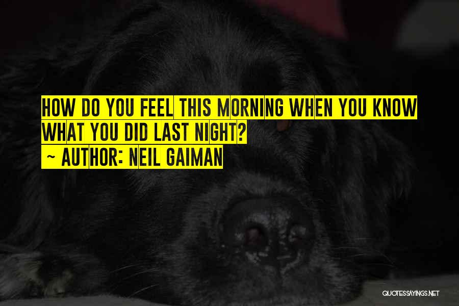 Neil Gaiman Quotes: How Do You Feel This Morning When You Know What You Did Last Night?