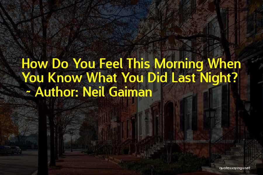 Neil Gaiman Quotes: How Do You Feel This Morning When You Know What You Did Last Night?