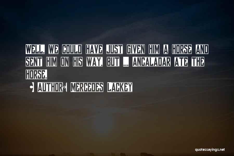 Mercedes Lackey Quotes: Well, We Could Have Just Given Him A Horse And Sent Him On His Way, But ... Ancaladar Ate The