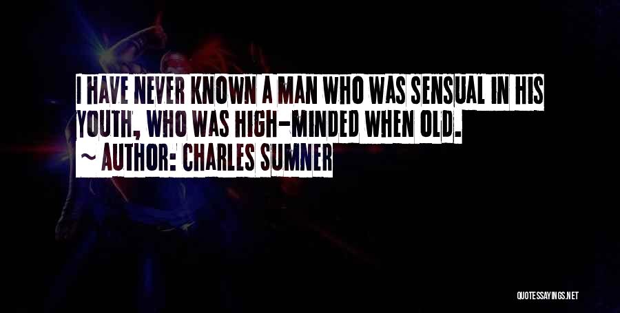 Charles Sumner Quotes: I Have Never Known A Man Who Was Sensual In His Youth, Who Was High-minded When Old.