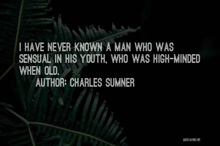 Charles Sumner Quotes: I Have Never Known A Man Who Was Sensual In His Youth, Who Was High-minded When Old.