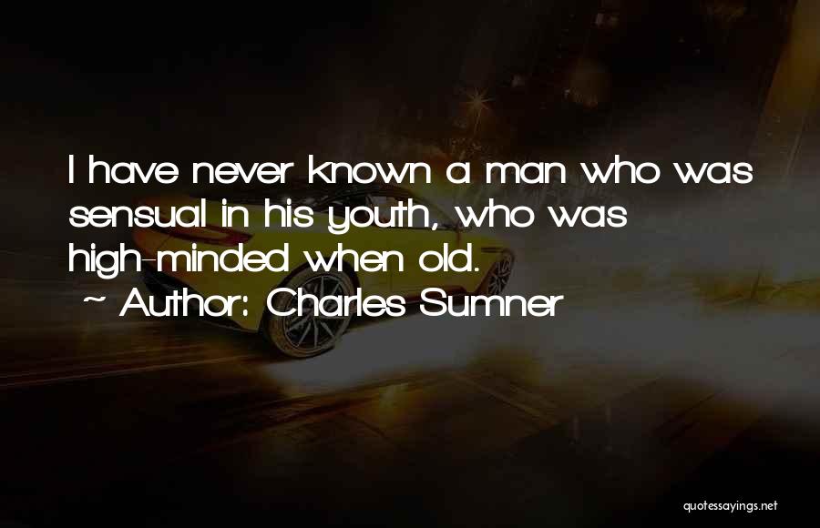 Charles Sumner Quotes: I Have Never Known A Man Who Was Sensual In His Youth, Who Was High-minded When Old.