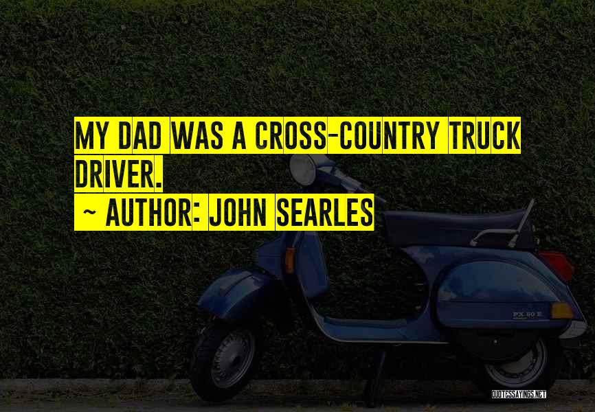 John Searles Quotes: My Dad Was A Cross-country Truck Driver.