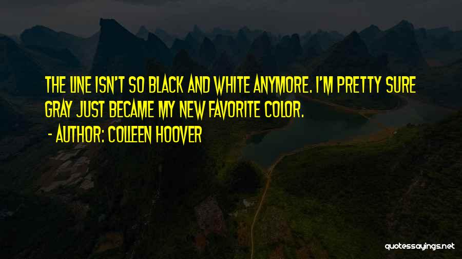 Colleen Hoover Quotes: The Line Isn't So Black And White Anymore. I'm Pretty Sure Gray Just Became My New Favorite Color.