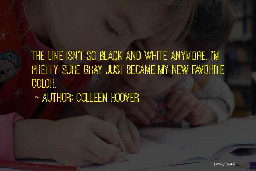 Colleen Hoover Quotes: The Line Isn't So Black And White Anymore. I'm Pretty Sure Gray Just Became My New Favorite Color.