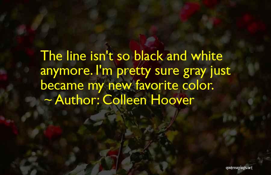 Colleen Hoover Quotes: The Line Isn't So Black And White Anymore. I'm Pretty Sure Gray Just Became My New Favorite Color.