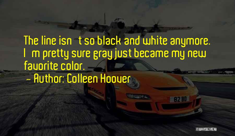 Colleen Hoover Quotes: The Line Isn't So Black And White Anymore. I'm Pretty Sure Gray Just Became My New Favorite Color.