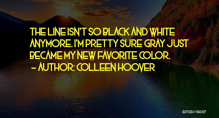 Colleen Hoover Quotes: The Line Isn't So Black And White Anymore. I'm Pretty Sure Gray Just Became My New Favorite Color.
