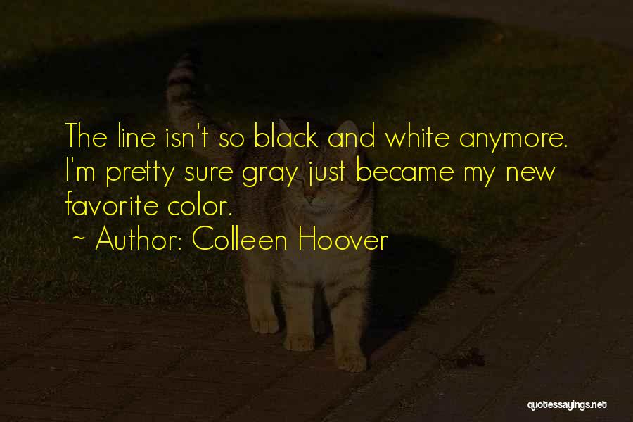 Colleen Hoover Quotes: The Line Isn't So Black And White Anymore. I'm Pretty Sure Gray Just Became My New Favorite Color.