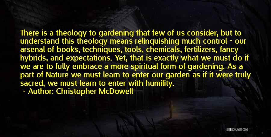 Christopher McDowell Quotes: There Is A Theology To Gardening That Few Of Us Consider, But To Understand This Theology Means Relinquishing Much Control