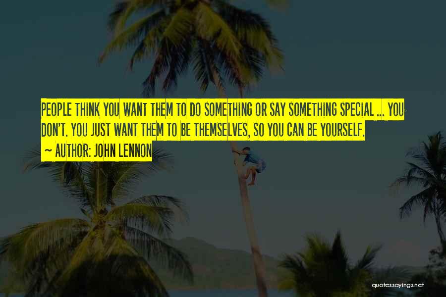 John Lennon Quotes: People Think You Want Them To Do Something Or Say Something Special ... You Don't. You Just Want Them To
