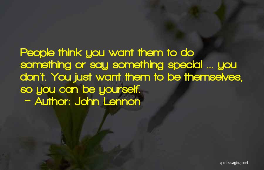 John Lennon Quotes: People Think You Want Them To Do Something Or Say Something Special ... You Don't. You Just Want Them To