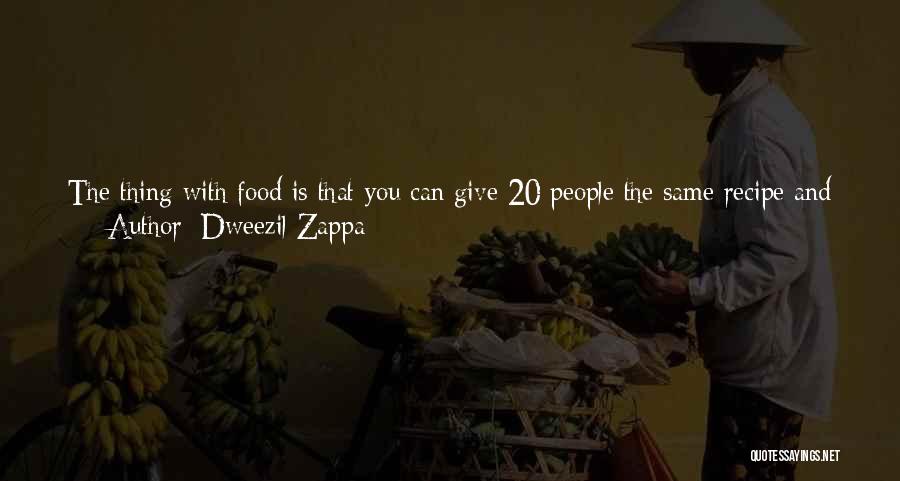 Dweezil Zappa Quotes: The Thing With Food Is That You Can Give 20 People The Same Recipe And The Same Ingredients, And Somebody's