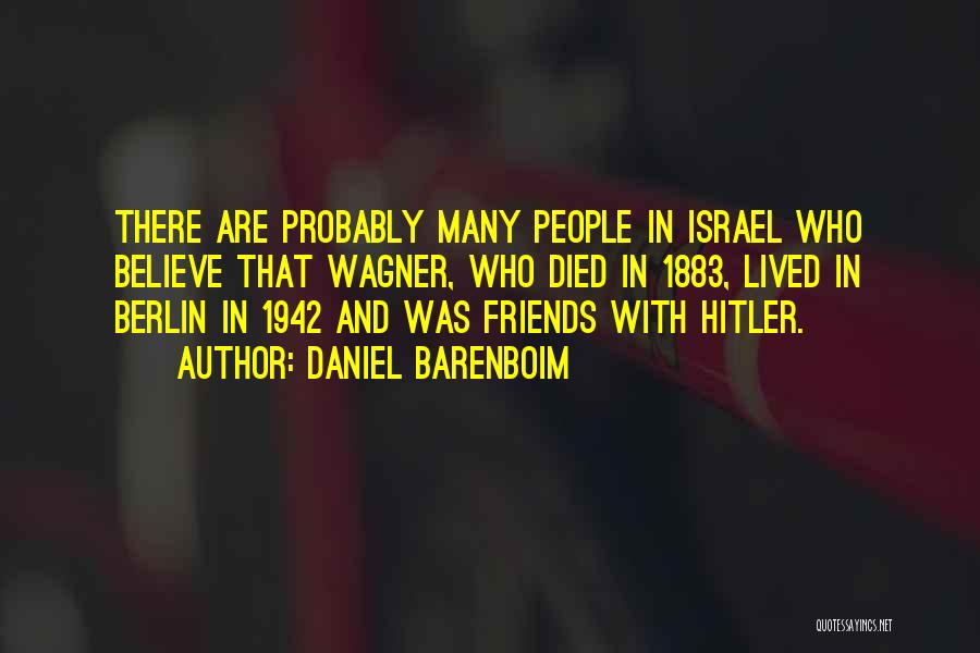 Daniel Barenboim Quotes: There Are Probably Many People In Israel Who Believe That Wagner, Who Died In 1883, Lived In Berlin In 1942