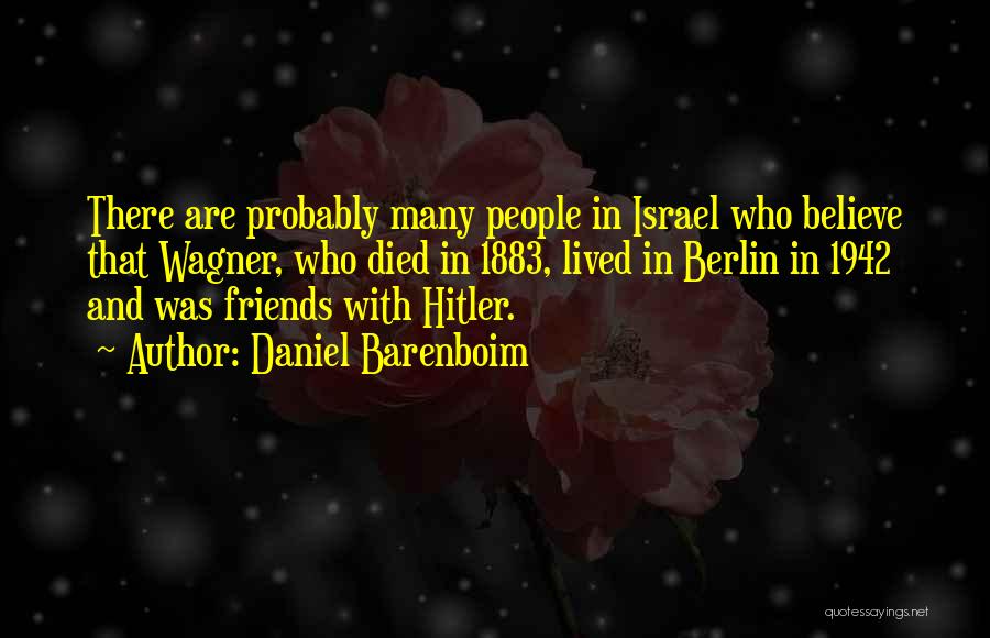 Daniel Barenboim Quotes: There Are Probably Many People In Israel Who Believe That Wagner, Who Died In 1883, Lived In Berlin In 1942