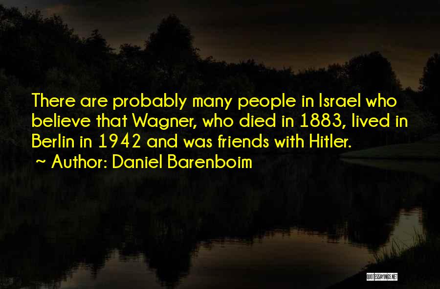 Daniel Barenboim Quotes: There Are Probably Many People In Israel Who Believe That Wagner, Who Died In 1883, Lived In Berlin In 1942