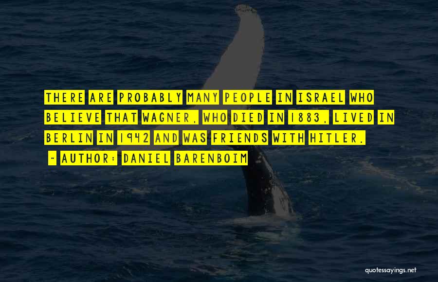 Daniel Barenboim Quotes: There Are Probably Many People In Israel Who Believe That Wagner, Who Died In 1883, Lived In Berlin In 1942