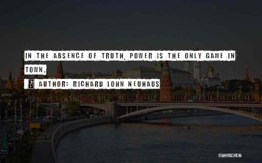 Richard John Neuhaus Quotes: In The Absence Of Truth, Power Is The Only Game In Town.